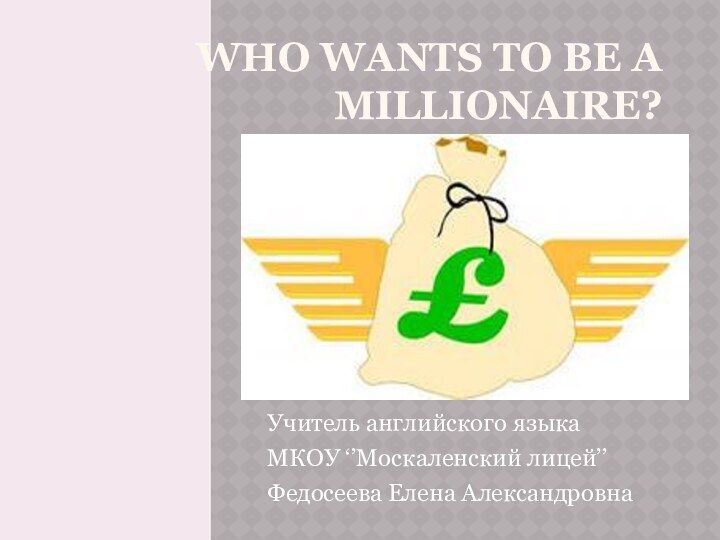 WHO WANTS TO BE A MILLIONAIRE?Учитель английского языкаМКОУ ‘’Москаленский лицей’’ Федосеева Елена Александровна