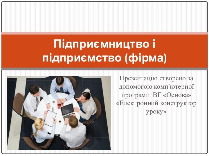 Презентацію створено за допомогою комп’ютерної програми ВГ «Основа» «Електронний конструктор уроку» Підприємництво і підприємство (фірма)