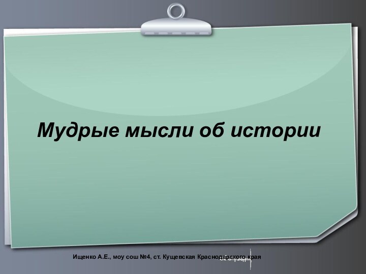 Мудрые мысли об историиИщенко А.Е., моу сош №4, ст. Кущевская Краснодарского края