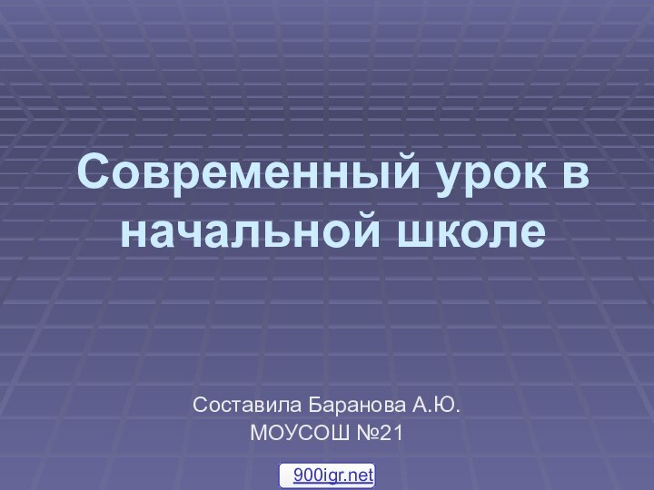 Современный урок в начальной школе Составила Баранова А.Ю.МОУСОШ №21