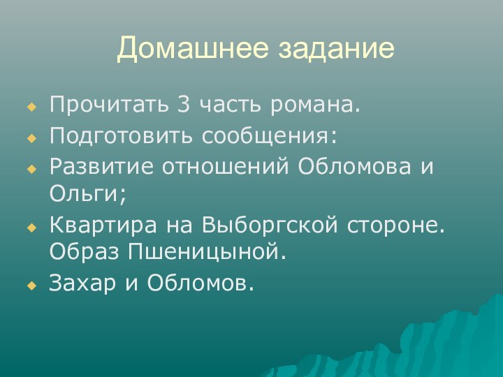 Домашнее заданиеПрочитать 3 часть романа.Подготовить сообщения:Развитие отношений Обломова и Ольги;Квартира на Выборгской