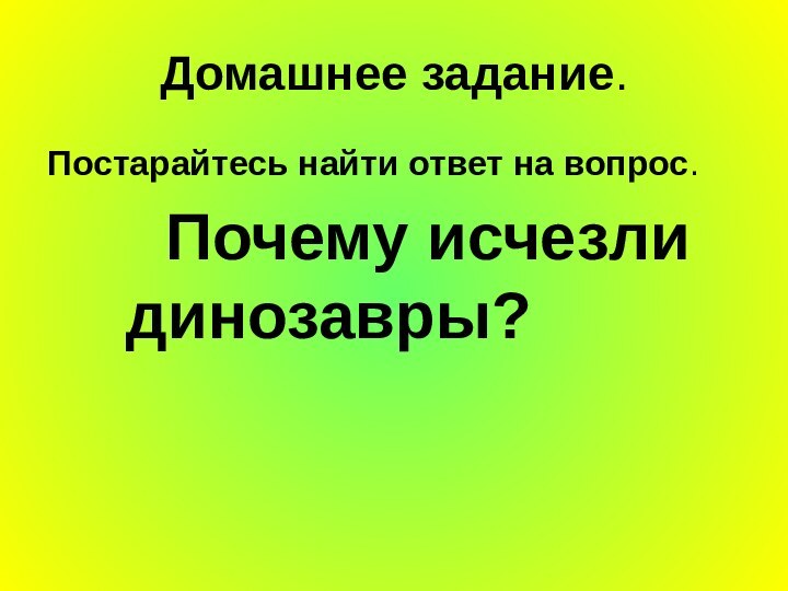 Домашнее задание.Постарайтесь найти ответ на вопрос.			Почему исчезли 			динозавры?