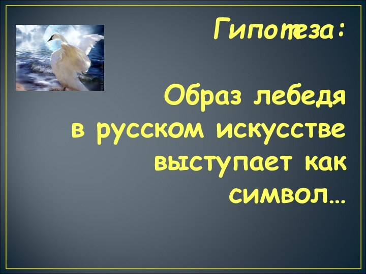 Гипотеза:Образ лебедя в русском искусстве выступает как символ…