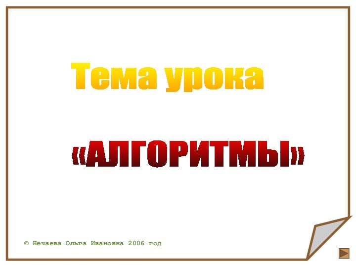 Тема урока    «АЛГОРИТМЫ» © Нечаева Ольга Ивановна 2006 год