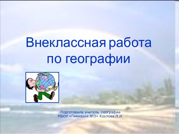 Внеклассная работа по географииПодготовила учитель географии  МБОУ «Гимназия №3» Козлова Л.И.