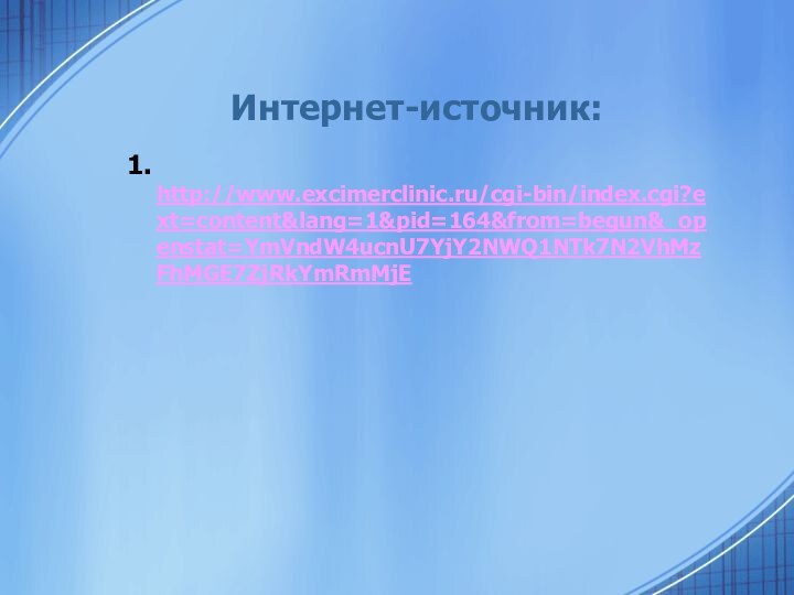 Интернет-источник:1. http://www.excimerclinic.ru/cgi-bin/index.cgi?ext=content&lang=1&pid=164&from=begun&_openstat=YmVndW4ucnU7YjY2NWQ1NTk7N2VhMzFhMGE7ZjRkYmRmMjE