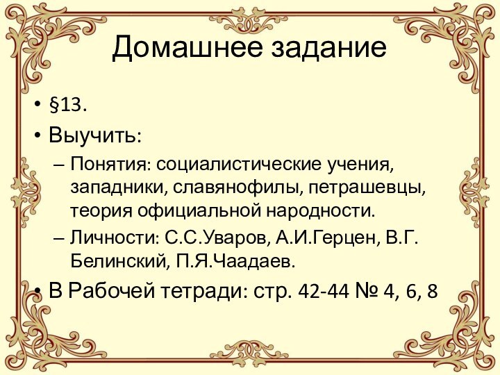 Домашнее задание§13.Выучить:Понятия: социалистические учения, западники, славянофилы, петрашевцы, теория официальной народности.Личности: С.С.Уваров, А.И.Герцен,