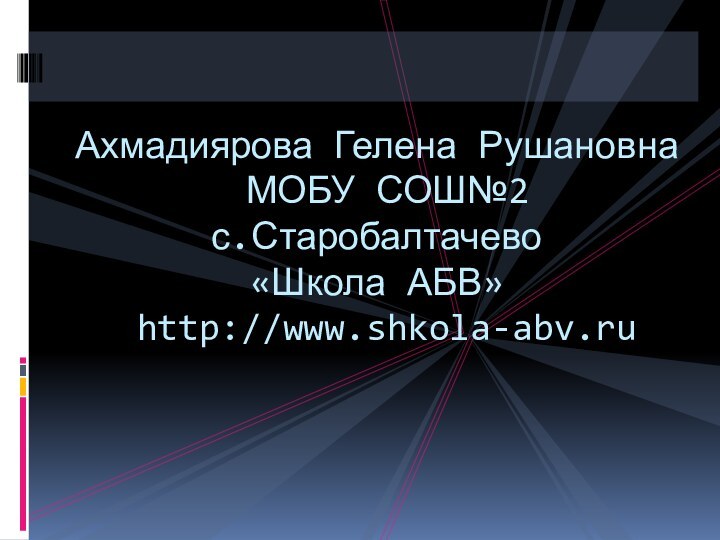 Ахмадиярова Гелена Рушановна  МОБУ СОШ№2 с.Старобалтачево «Школа АБВ»  http://www.shkola-abv.ru