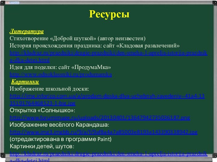 РесурсыЛитератураСтихотворение «Доброй шуткой» (автор неизвестен)История происхождения праздника: сайт «Кладовая развлечений» http://kladraz.ru/prazdniki/drugie-prazdniki/den-smeha-1-aprelja-istorija-prazdnika-dlja-detei.htmlИдея для