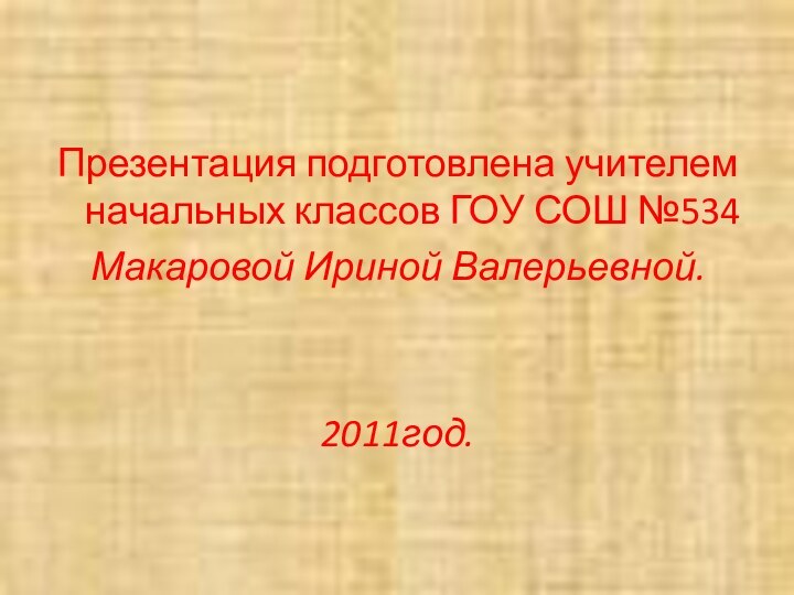 Презентация подготовлена учителем начальных классов ГОУ СОШ №534 Макаровой Ириной Валерьевной.2011год.