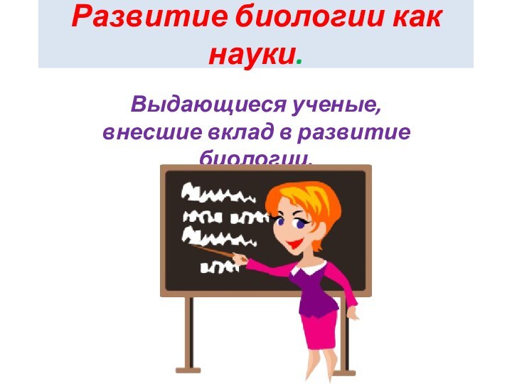 Развитие биологии как науки.Выдающиеся ученые, внесшие вклад в развитие биологии.