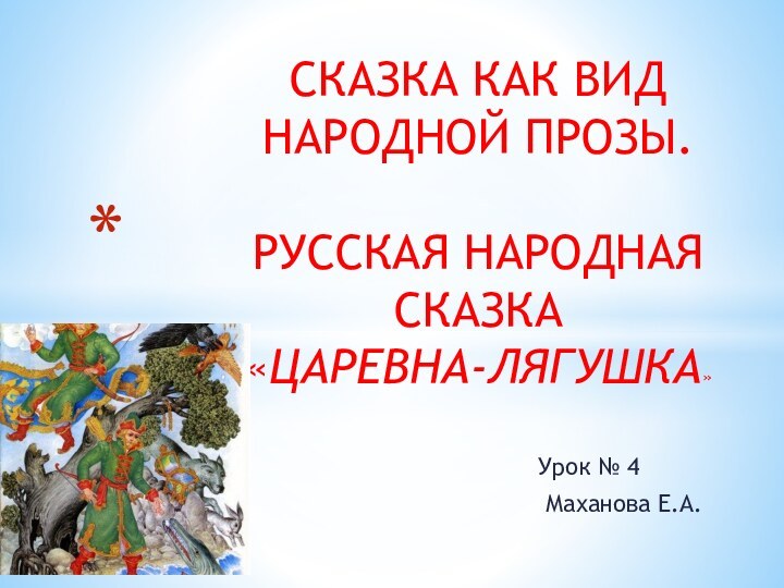 Урок № 4 Маханова Е.А. СКАЗКА КАК ВИД НАРОДНОЙ ПРОЗЫ. РУССКАЯ НАРОДНАЯ СКАЗКА «ЦАРЕВНА-ЛЯГУШКА»