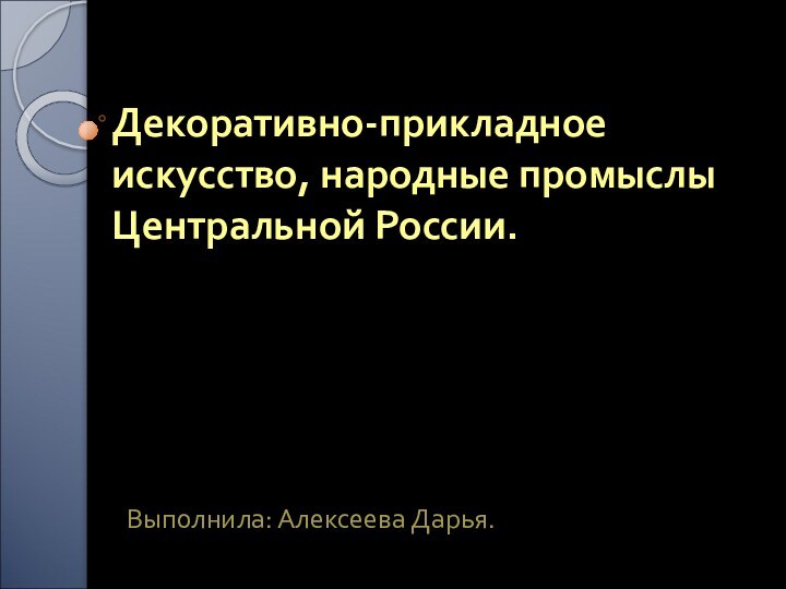 Декоративно-прикладное искусство, народные промыслы Центральной России.Выполнила: Алексеева Дарья.