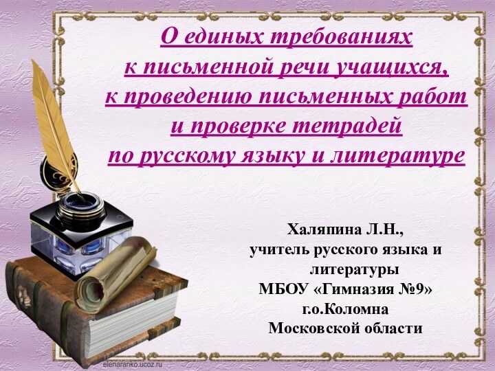 Халяпина Л.Н., учитель русского языка и литературыМБОУ «Гимназия №9»г.о.КоломнаМосковской областиО единых требованиях