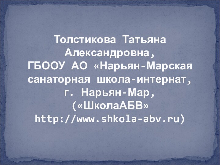 Толстикова Татьяна Александровна,  ГБООУ АО «Нарьян-Марская санаторная школа-интернат,  г. Нарьян-Мар,  («ШколаАБВ» http://www.shkola-abv.ru)