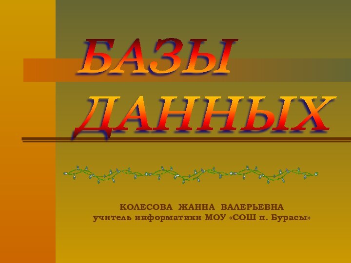 КОЛЕСОВА ЖАННА ВАЛЕРЬЕВНАучитель информатики МОУ «СОШ п. Бурасы»БАЗЫ  ДАННЫХ