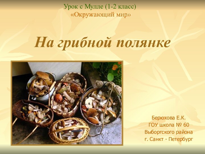 На грибной полянкеБерюхова Е.К.ГОУ школа № 60Выборгского районаг. Санкт - ПетербургУрок с