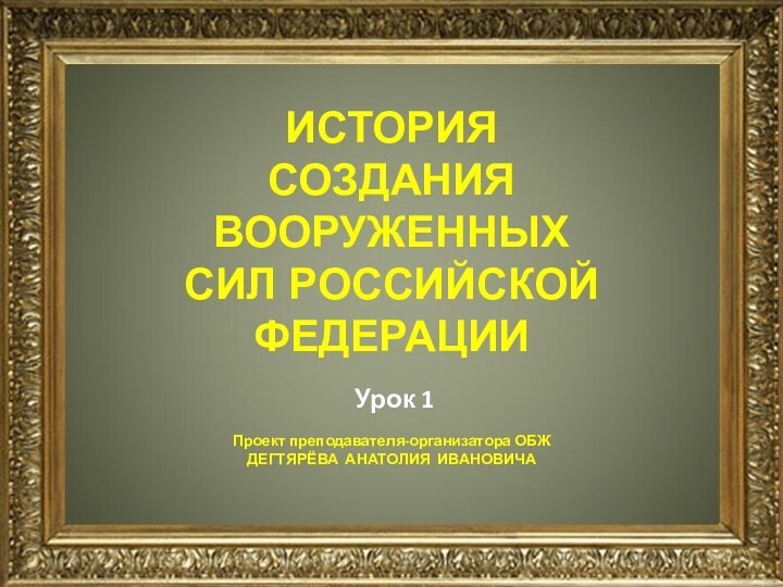 ИСТОРИЯ СОЗДАНИЯ ВООРУЖЕННЫХ СИЛ РОССИЙСКОЙ ФЕДЕРАЦИИ Урок 1Проект преподавателя-организатора ОБЖДЕГТЯРЁВА АНАТОЛИЯ ИВАНОВИЧА