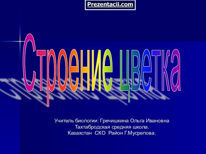 Учитель биологии: Гречишкина Ольга ИвановнаТахтабродская средняя школа.Казахстан СКО Район Г.Мусрепова.Строение цветка Prezentacii.com