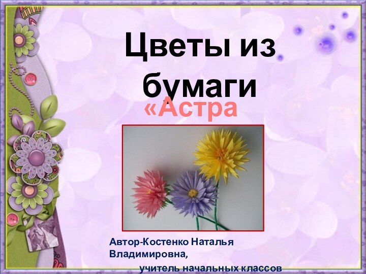 Цветы из бумагиАвтор-Костенко Наталья Владимировна,       учитель начальных классов«Астра»