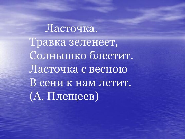 Ласточка.Травка зеленеет,Солнышко блестит.Ласточка с весноюВ сени к нам летит.(А. Плещеев)