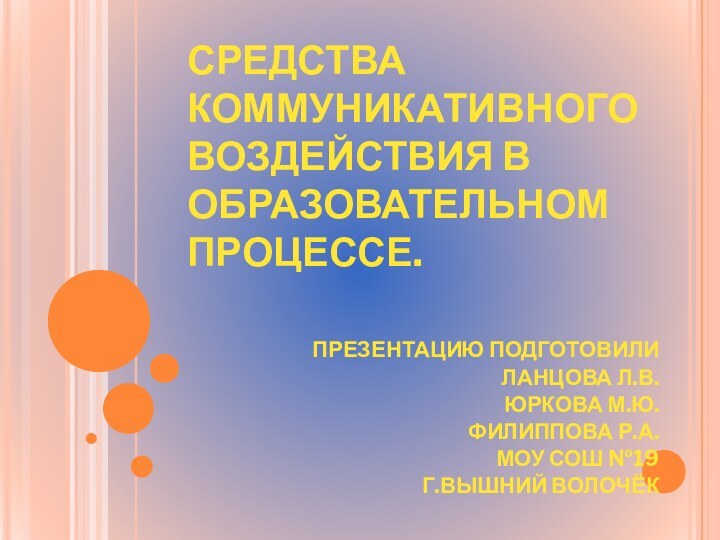 СРЕДСТВА КОММУНИКАТИВНОГО ВОЗДЕЙСТВИЯ В ОБРАЗОВАТЕЛЬНОМ ПРОЦЕССЕ. 	 ПРЕЗЕНТАЦИЮ ПОДГОТОВИЛИЛАНЦОВА Л.В.ЮРКОВА М.Ю.ФИЛИППОВА Р.А.МОУ СОШ №19Г.ВЫШНИЙ ВОЛОЧЁК