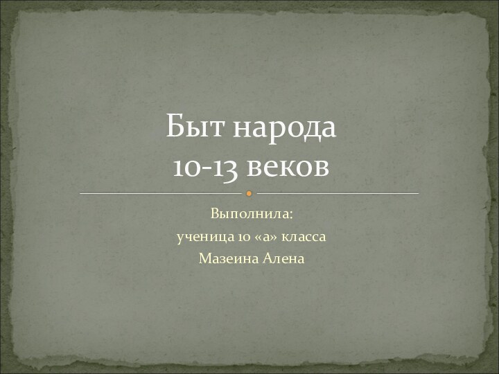 Выполнила: ученица 10 «а» классаМазеина Алена Быт народа  10-13 веков