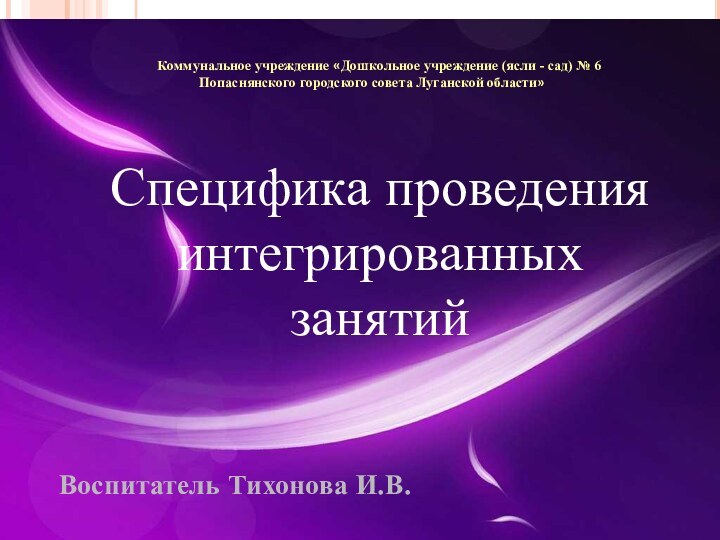 Специфика проведенияинтегрированных занятийВоспитатель Тихонова И.В.Коммунальное учреждение «Дошкольное учреждение (ясли - сад) №