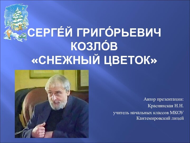 СЕРГЕ́Й ГРИГО́РЬЕВИЧ КОЗЛО́В «СНЕЖНЫЙ ЦВЕТОК»Автор презентации: Краснянская Н.Н.учитель начальных классов МКОУ Кантемировский лицей