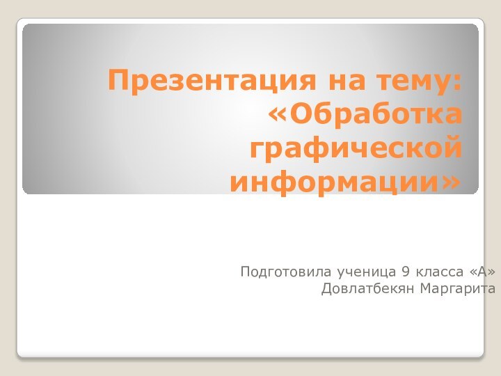 Презентация на тему: «Обработка графической информации»Подготовила ученица 9 класса «А» Довлатбекян Маргарита