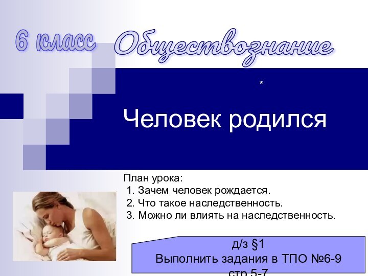 Человек родилсяПлан урока: 1. Зачем человек рождается. 2. Что такое наследственность. 3.