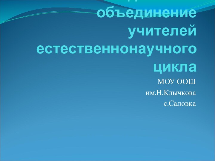 Методическое объединение учителей естественнонаучного циклаМОУ ООШим.Н.Клычковас.Саловка