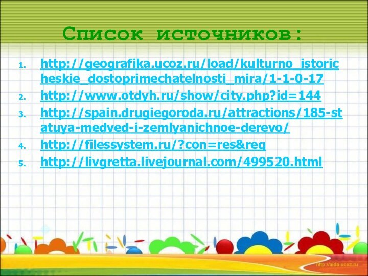 Список источников:http://geografika.ucoz.ru/load/kulturno_istoricheskie_dostoprimechatelnosti_mira/1-1-0-17 http://www.otdyh.ru/show/city.php?id=144http://spain.drugiegoroda.ru/attractions/185-statuya-medved-i-zemlyanichnoe-derevo/http://filessystem.ru/?con=res&reqhttp://livgretta.livejournal.com/499520.html