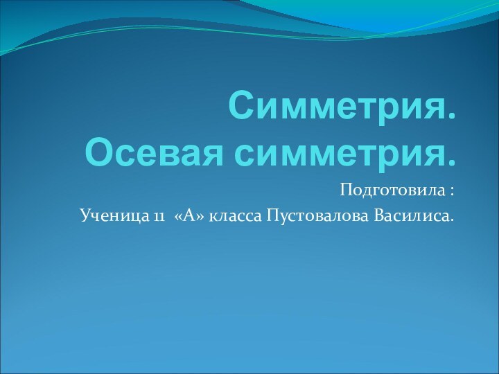 Симметрия.  Осевая симметрия. Подготовила :Ученица 11 «А» класса Пустовалова Василиса.