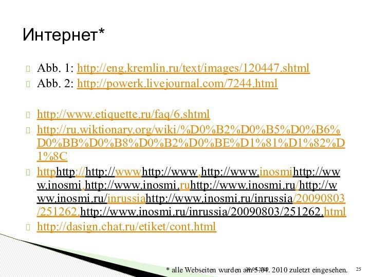 Abb. 1: http://eng.kremlin.ru/text/images/120447.shtmlAbb. 2: http://powerk.livejournal.com/7244.htmlhttp://www.etiquette.ru/faq/6.shtmlhttp://ru.wiktionary.org/wiki/%D0%B2%D0%B5%D0%B6%D0%BB%D0%B8%D0%B2%D0%BE%D1%81%D1%82%D1%8Chttphttp://http://wwwhttp://www.http://www.inosmihttp://www.inosmi.http://www.inosmi.ruhttp://www.inosmi.ru/http://www.inosmi.ru/inrussiahttp://www.inosmi.ru/inrussia/20090803/251262.http://www.inosmi.ru/inrussia/20090803/251262.htmlhttp://dasign.chat.ru/etiket/cont.html* alle Webseiten wurden am 5.04. 2010 zuletzt eingesehen.Интернет*20.04.2010