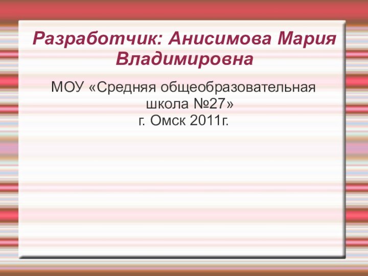 Разработчик: Анисимова Мария ВладимировнаМОУ «Средняя общеобразовательная школа №27» г. Омск 2011г.