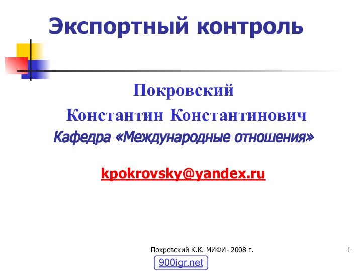 Покровский К.К. МИФИ- 2008 г.Экспортный контрольПокровский Константин КонстантиновичКафедра «Международные отношения»kpokrovsky@yandex.ru