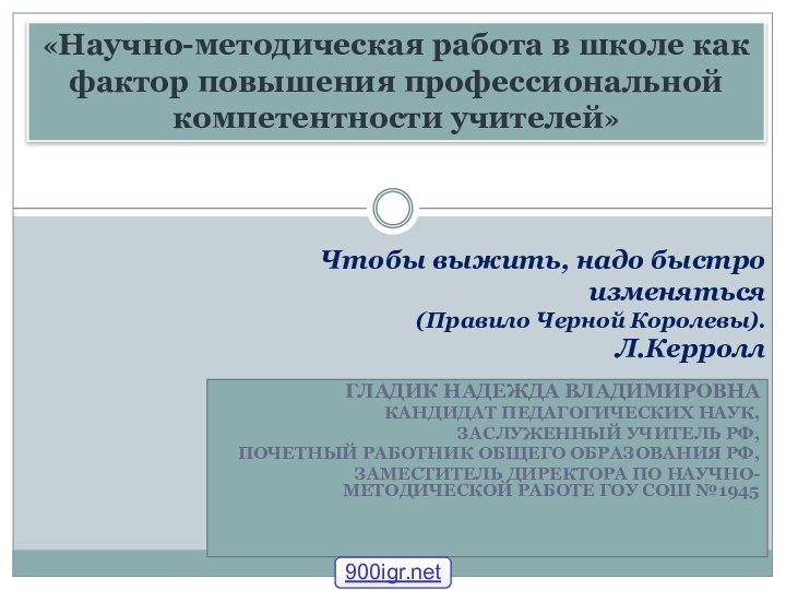 ГЛАДИК НАДЕЖДА ВЛАДИМИРОВНАКАНДИДАТ ПЕДАГОГИЧЕСКИХ НАУК, ЗАСЛУЖЕННЫЙ УЧИТЕЛЬ РФ,ПОЧЕТНЫЙ РАБОТНИК ОБЩЕГО ОБРАЗОВАНИЯ РФ,ЗАМЕСТИТЕЛЬ