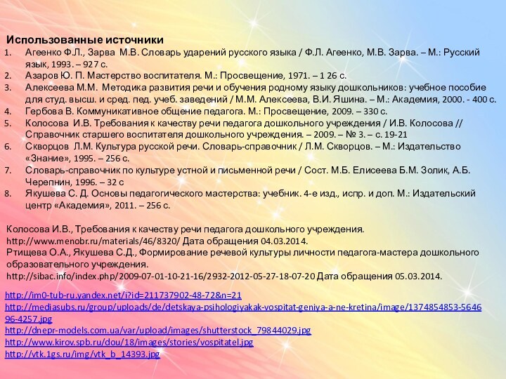 http://im0-tub-ru.yandex.net/i?id=211737902-48-72&n=21http://mediasubs.ru/group/uploads/de/detskaya-psihologiyakak-vospitat-geniya-a-ne-kretina/image/1374854853-564696-4257.jpghttp://dnepr-models.com.ua/var/upload/images/shutterstock_79844029.jpghttp://www.kirov.spb.ru/dou/18/images/stories/vospitatel.jpghttp://vtk.1gs.ru/img/vtk_b_14393.jpgИспользованные источникиАгеенко Ф.Л., Зарва М.В. Словарь ударений русского языка / Ф.Л. Агеенко,