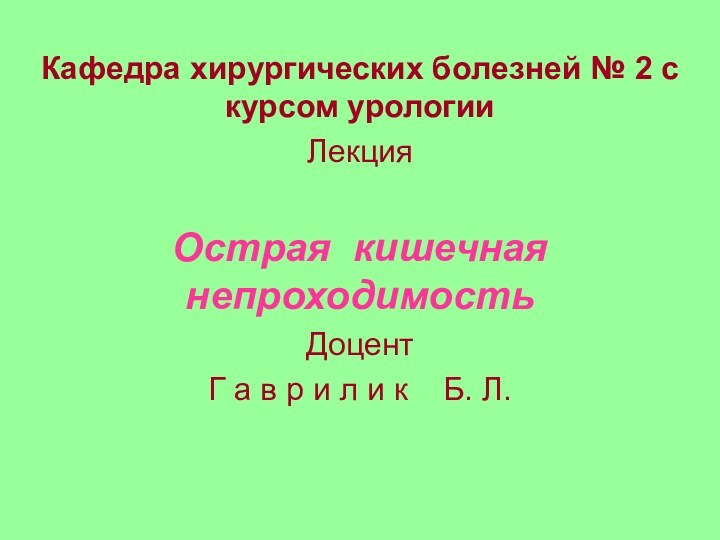 Кафедра хирургических болезней № 2 с курсом урологииЛекцияОстрая кишечная непроходимостьДоцент Г а