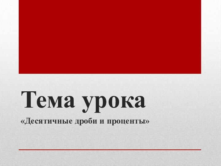 Тема урока «Десятичные дроби и проценты»