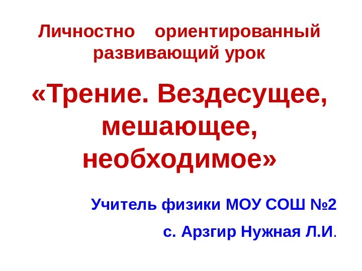 Личностно  ориентированный развивающий урок«Трение. Вездесущее, мешающее, необходимое»Учитель физики МОУ СОШ №2 с. Арзгир Нужная Л.И.