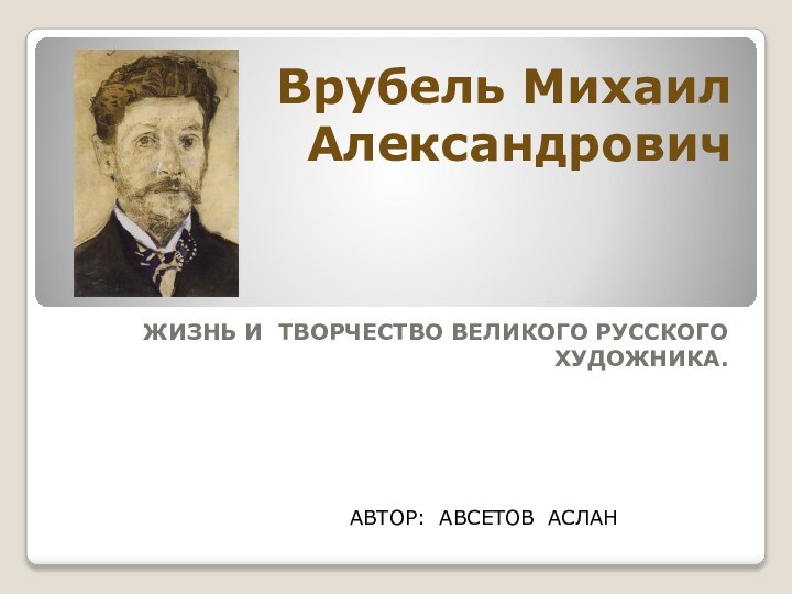 Врубель Михаил Александрович ЖИЗНЬ И ТВОРЧЕСТВО ВЕЛИКОГО РУССКОГО ХУДОЖНИКА.