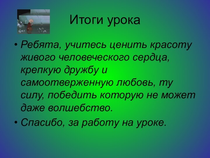 Итоги урокаРебята, учитесь ценить красоту живого человеческого сердца, крепкую дружбу и самоотверженную