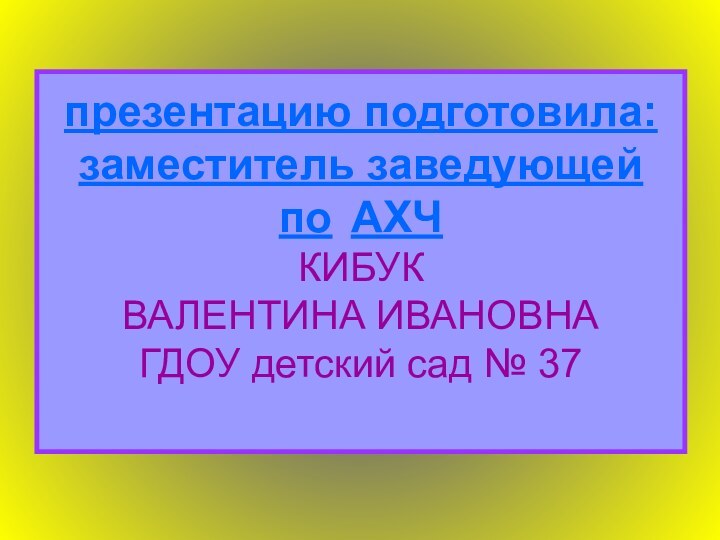 презентацию подготовила:  заместитель заведующей  по 	АХЧ КИБУК  ВАЛЕНТИНА ИВАНОВНА