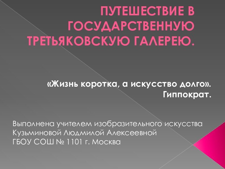 Путешествие в Государственную Третьяковскую галерею.«Жизнь коротка, а искусство долго». Гиппократ.Выполнена учителем изобразительного