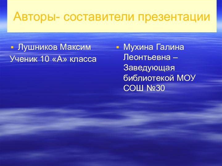 Авторы- составители презентацииЛушников МаксимУченик 10 «А» классаМухина Галина Леонтьевна –Заведующая библиотекой МОУ СОШ №30