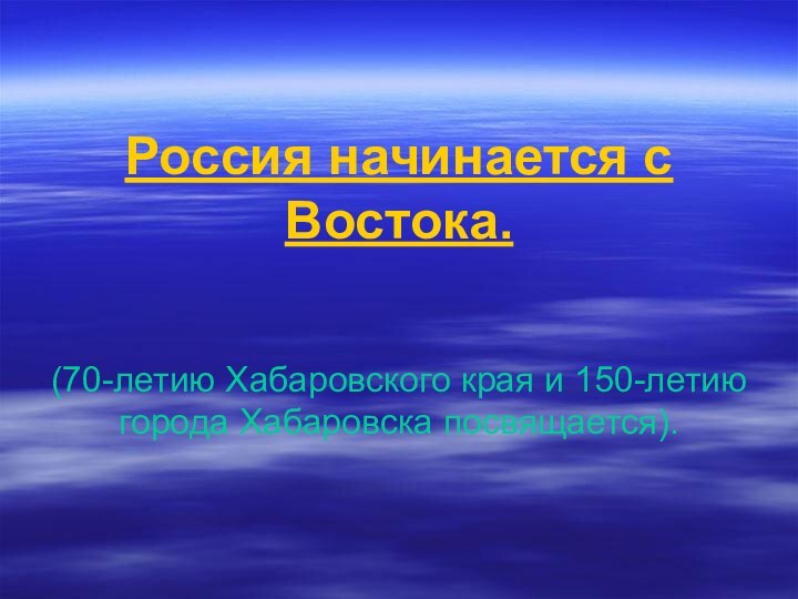 Россия начинается с Востока.   (70-летию Хабаровского края и 150-летию города Хабаровска посвящается).