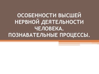 ОСОБЕННОСТИ ВЫСШЕЙ НЕРВНОЙ ДЕЯТЕЛЬНОСТИ ЧЕЛОВЕКА. ПОЗНАВАТЕЛЬНЫЕ ПРОЦЕССЫ.