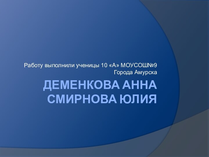 ДЕМЕНКОВА АННА СМИРНОВА ЮЛИЯ    Работу выполнили ученицы 10 «А» МОУСОШ№9 Города Амурска